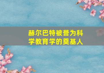 赫尔巴特被誉为科学教育学的奠基人