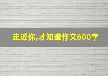 走近你,才知道作文600字