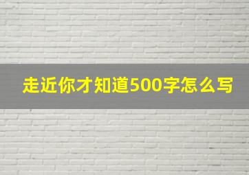 走近你才知道500字怎么写