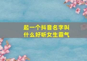 起一个抖音名字叫什么好听女生霸气