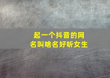 起一个抖音的网名叫啥名好听女生