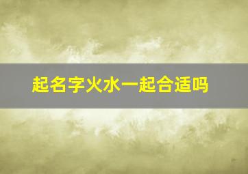 起名字火水一起合适吗