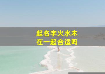 起名字火水木在一起合适吗