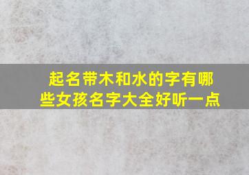 起名带木和水的字有哪些女孩名字大全好听一点