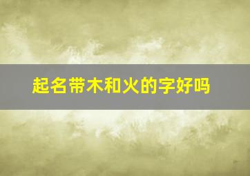 起名带木和火的字好吗