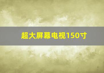 超大屏幕电视150寸