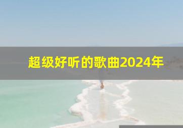 超级好听的歌曲2024年