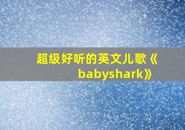 超级好听的英文儿歌《babyshark》