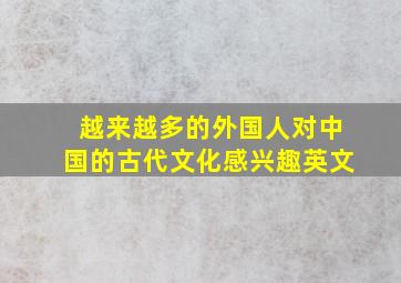 越来越多的外国人对中国的古代文化感兴趣英文