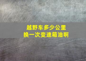 越野车多少公里换一次变速箱油啊