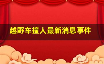 越野车撞人最新消息事件