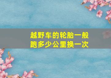 越野车的轮胎一般跑多少公里换一次