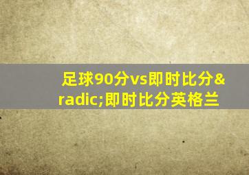 足球90分vs即时比分√即时比分英格兰