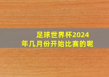 足球世界杯2024年几月份开始比赛的呢