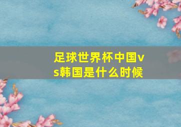 足球世界杯中国vs韩国是什么时候