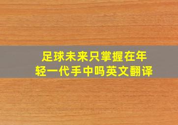 足球未来只掌握在年轻一代手中吗英文翻译