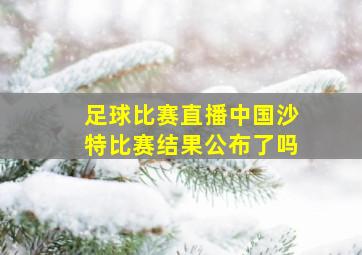 足球比赛直播中国沙特比赛结果公布了吗