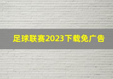 足球联赛2023下载免广告