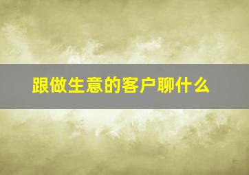 跟做生意的客户聊什么