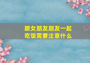 跟女朋友朋友一起吃饭需要注意什么