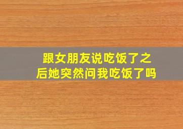 跟女朋友说吃饭了之后她突然问我吃饭了吗