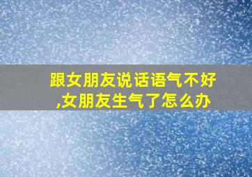 跟女朋友说话语气不好,女朋友生气了怎么办