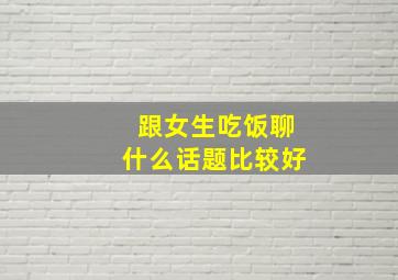 跟女生吃饭聊什么话题比较好