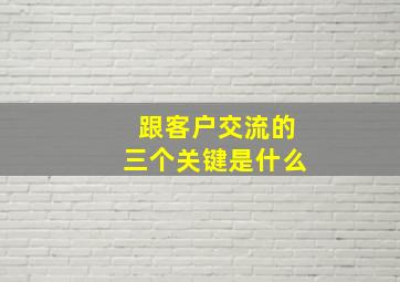 跟客户交流的三个关键是什么