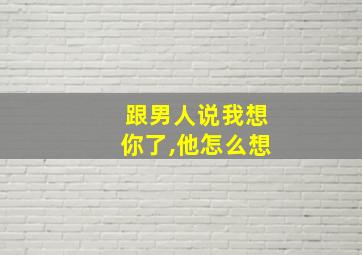 跟男人说我想你了,他怎么想