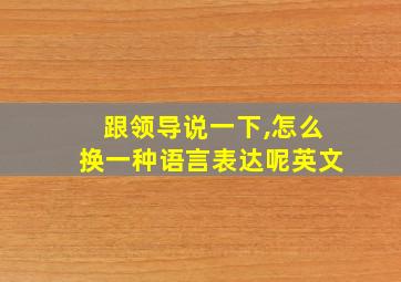 跟领导说一下,怎么换一种语言表达呢英文