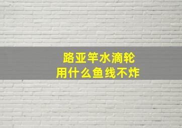 路亚竿水滴轮用什么鱼线不炸