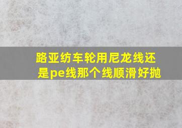 路亚纺车轮用尼龙线还是pe线那个线顺滑好抛