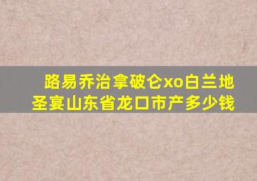 路易乔治拿破仑xo白兰地圣宴山东省龙口市产多少钱