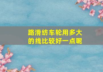 路滑纺车轮用多大的线比较好一点呢