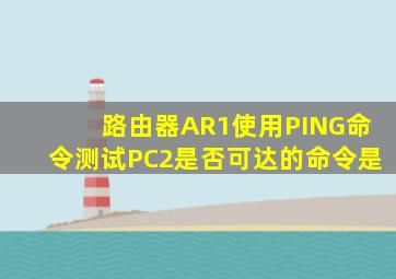 路由器AR1使用PING命令测试PC2是否可达的命令是