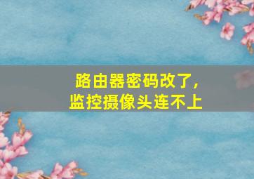 路由器密码改了,监控摄像头连不上