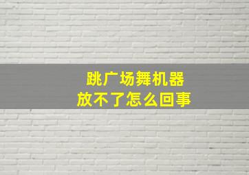 跳广场舞机器放不了怎么回事