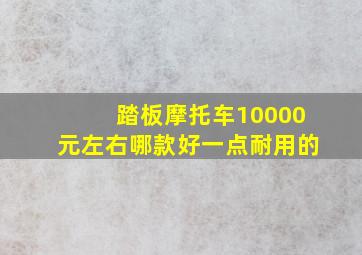 踏板摩托车10000元左右哪款好一点耐用的