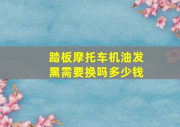 踏板摩托车机油发黑需要换吗多少钱