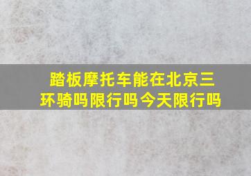 踏板摩托车能在北京三环骑吗限行吗今天限行吗