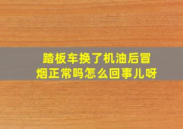 踏板车换了机油后冒烟正常吗怎么回事儿呀