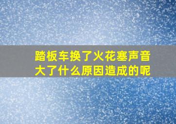 踏板车换了火花塞声音大了什么原因造成的呢