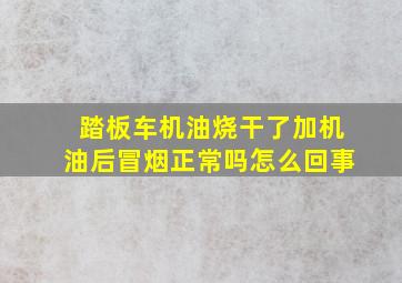 踏板车机油烧干了加机油后冒烟正常吗怎么回事