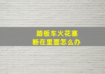 踏板车火花塞断在里面怎么办