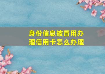 身份信息被冒用办理信用卡怎么办理