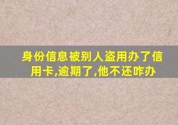 身份信息被别人盗用办了信用卡,逾期了,他不还咋办