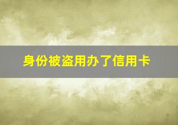 身份被盗用办了信用卡