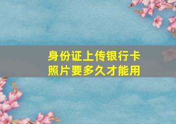 身份证上传银行卡照片要多久才能用