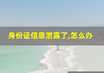 身份证信息泄露了,怎么办