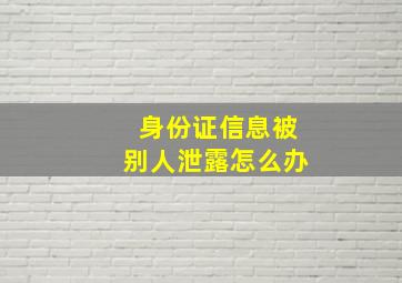 身份证信息被别人泄露怎么办